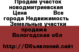 Продам участок новодмитриевская › Цена ­ 530 000 - Все города Недвижимость » Земельные участки продажа   . Вологодская обл.